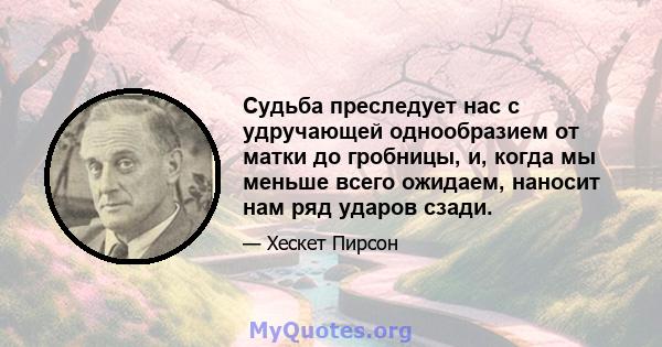 Судьба преследует нас с удручающей однообразием от матки до гробницы, и, когда мы меньше всего ожидаем, наносит нам ряд ударов сзади.