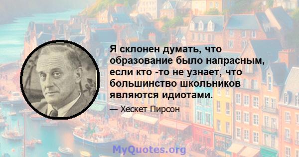 Я склонен думать, что образование было напрасным, если кто -то не узнает, что большинство школьников являются идиотами.