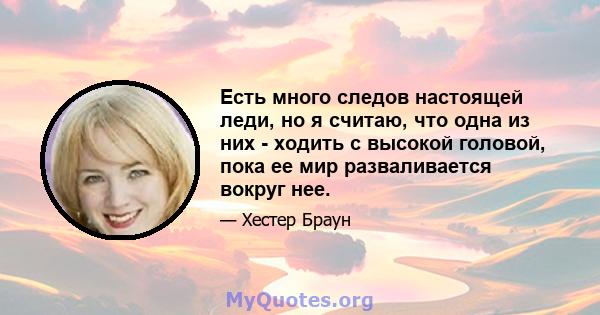 Есть много следов настоящей леди, но я считаю, что одна из них - ходить с высокой головой, пока ее мир разваливается вокруг нее.