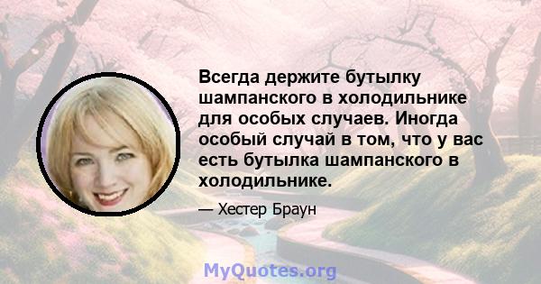 Всегда держите бутылку шампанского в холодильнике для особых случаев. Иногда особый случай в том, что у вас есть бутылка шампанского в холодильнике.