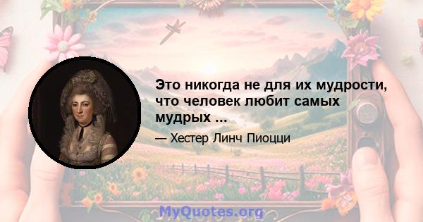 Это никогда не для их мудрости, что человек любит самых мудрых ...