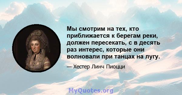 Мы смотрим на тех, кто приближается к берегам реки, должен пересекать, с в десять раз интерес, которые они волновали при танцах на лугу.