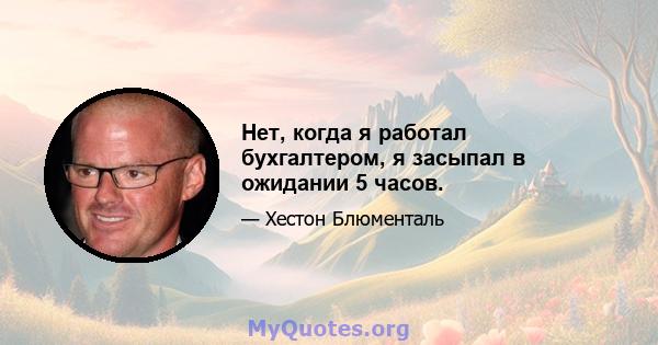 Нет, когда я работал бухгалтером, я засыпал в ожидании 5 часов.