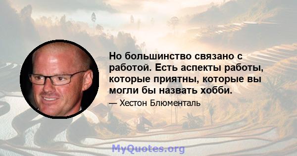 Но большинство связано с работой. Есть аспекты работы, которые приятны, которые вы могли бы назвать хобби.