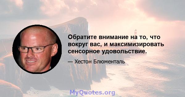 Обратите внимание на то, что вокруг вас, и максимизировать сенсорное удовольствие.