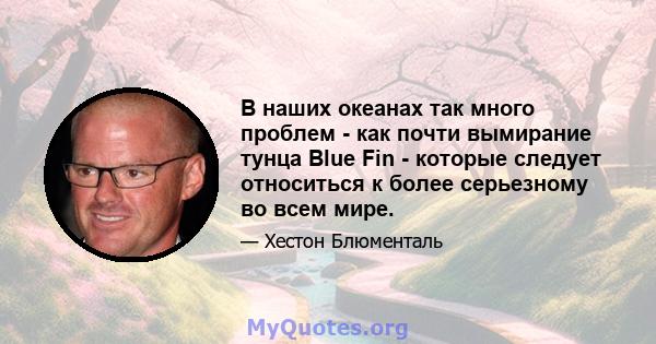 В наших океанах так много проблем - как почти вымирание тунца Blue Fin - которые следует относиться к более серьезному во всем мире.