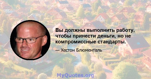 Вы должны выполнить работу, чтобы принести деньги, но не компромиссные стандарты.