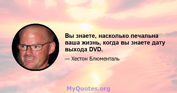 Вы знаете, насколько печальна ваша жизнь, когда вы знаете дату выхода DVD.