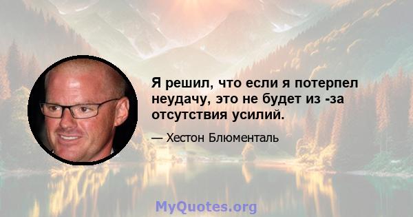 Я решил, что если я потерпел неудачу, это не будет из -за отсутствия усилий.