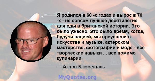 Я родился в 60 -х годах и вырос в 70 -х - не совсем лучшее десятилетие для еды в британской истории. Это было ужасно. Это было время, когда, будучи нацией, мы преуспели в искусстве и музыке, актерском мастерстве,