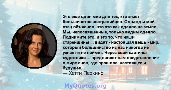 Это еще один мир для тех, кто знает большинство австралийцев. Однажды мой отец объяснил, что это как одеяло на земле. Мы, непосвященные, только видим одеяло. Поднимите это, и это то, что наши старейшины ... видят -