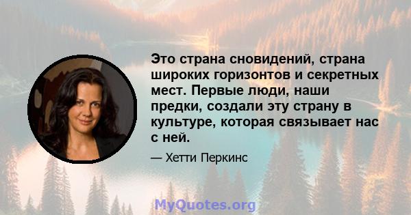 Это страна сновидений, страна широких горизонтов и секретных мест. Первые люди, наши предки, создали эту страну в культуре, которая связывает нас с ней.