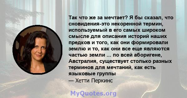 Так что же за мечтает? Я бы сказал, что сновидения-это некоренной термин, используемый в его самых широком смысле для описания историй наших предков и того, как они формировали землю и то, как они все еще являются