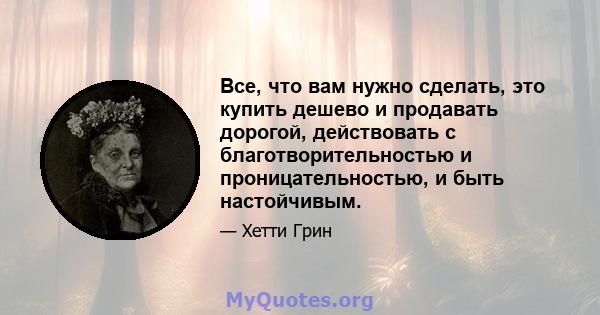 Все, что вам нужно сделать, это купить дешево и продавать дорогой, действовать с благотворительностью и проницательностью, и быть настойчивым.