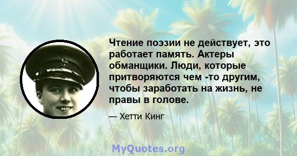 Чтение поэзии не действует, это работает память. Актеры обманщики. Люди, которые притворяются чем -то другим, чтобы заработать на жизнь, не правы в голове.