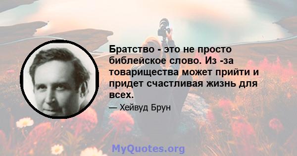 Братство - это не просто библейское слово. Из -за товарищества может прийти и придет счастливая жизнь для всех.