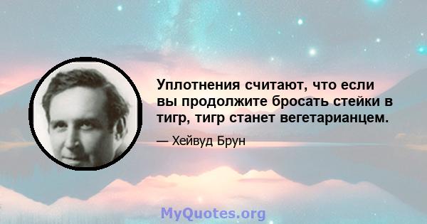 Уплотнения считают, что если вы продолжите бросать стейки в тигр, тигр станет вегетарианцем.