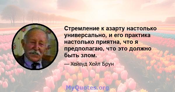 Стремление к азарту настолько универсально, и его практика настолько приятна, что я предполагаю, что это должно быть злом.