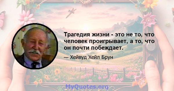 Трагедия жизни - это не то, что человек проигрывает, а то, что он почти побеждает.