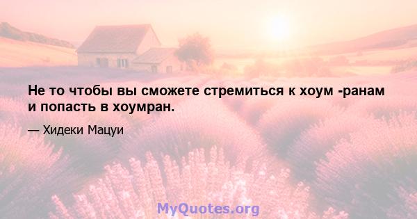 Не то чтобы вы сможете стремиться к хоум -ранам и попасть в хоумран.