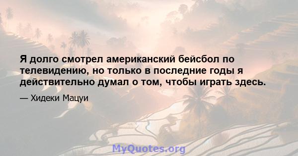 Я долго смотрел американский бейсбол по телевидению, но только в последние годы я действительно думал о том, чтобы играть здесь.