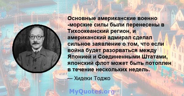 Основные американские военно -морские силы были перенесены в Тихоокеанский регион, и американский адмирал сделал сильное заявление о том, что если война будет разорваться между Японией и Соединенными Штатами, японский