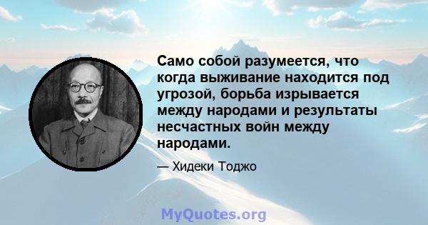 Само собой разумеется, что когда выживание находится под угрозой, борьба изрывается между народами и результаты несчастных войн между народами.