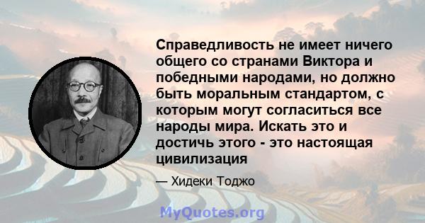 Справедливость не имеет ничего общего со странами Виктора и победными народами, но должно быть моральным стандартом, с которым могут согласиться все народы мира. Искать это и достичь этого - это настоящая цивилизация