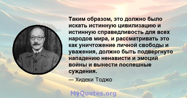 Таким образом, это должно было искать истинную цивилизацию и истинную справедливость для всех народов мира, и рассматривать это как уничтожение личной свободы и уважения, должно быть подвергнуто нападению ненависти и