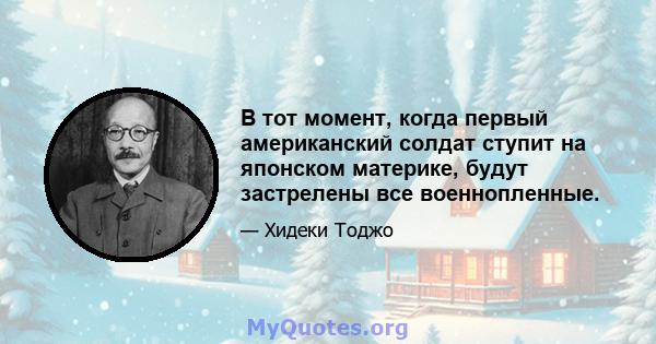 В тот момент, когда первый американский солдат ступит на японском материке, будут застрелены все военнопленные.