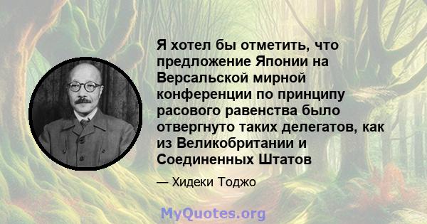 Я хотел бы отметить, что предложение Японии на Версальской мирной конференции по принципу расового равенства было отвергнуто таких делегатов, как из Великобритании и Соединенных Штатов