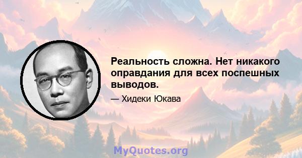 Реальность сложна. Нет никакого оправдания для всех поспешных выводов.