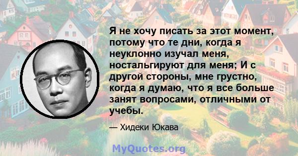 Я не хочу писать за этот момент, потому что те дни, когда я неуклонно изучал меня, ностальгируют для меня; И с другой стороны, мне грустно, когда я думаю, что я все больше занят вопросами, отличными от учебы.