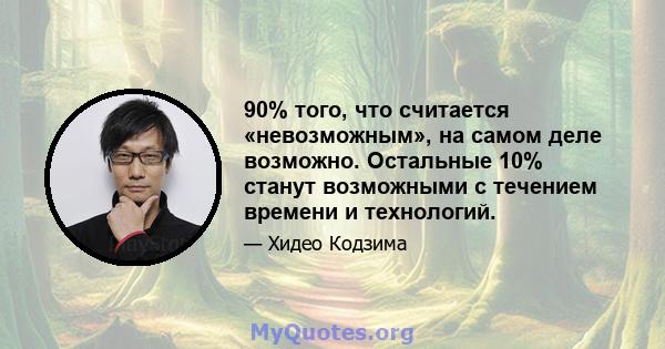 90% того, что считается «невозможным», на самом деле возможно. Остальные 10% станут возможными с течением времени и технологий.