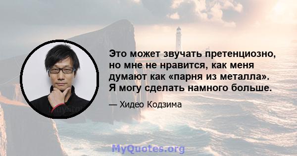 Это может звучать претенциозно, но мне не нравится, как меня думают как «парня из металла». Я могу сделать намного больше.