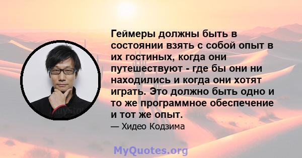 Геймеры должны быть в состоянии взять с собой опыт в их гостиных, когда они путешествуют - где бы они ни находились и когда они хотят играть. Это должно быть одно и то же программное обеспечение и тот же опыт.