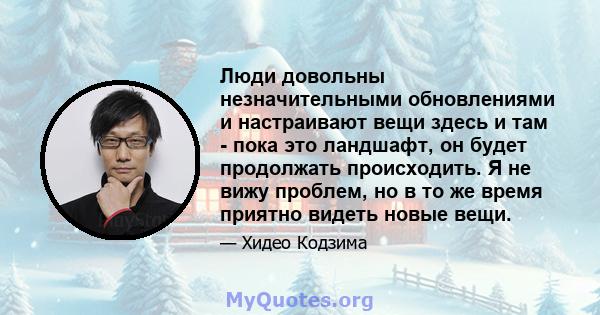 Люди довольны незначительными обновлениями и настраивают вещи здесь и там - пока это ландшафт, он будет продолжать происходить. Я не вижу проблем, но в то же время приятно видеть новые вещи.