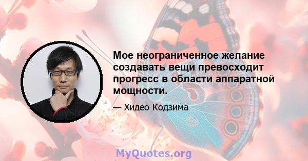 Мое неограниченное желание создавать вещи превосходит прогресс в области аппаратной мощности.