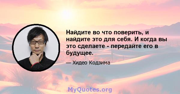 Найдите во что поверить, и найдите это для себя. И когда вы это сделаете - передайте его в будущее.