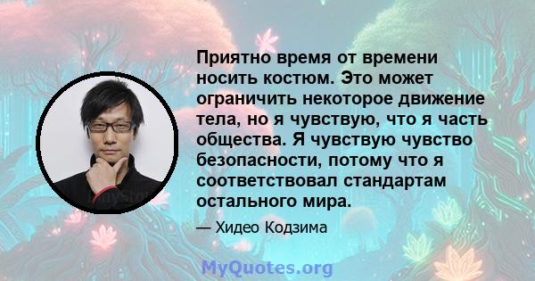 Приятно время от времени носить костюм. Это может ограничить некоторое движение тела, но я чувствую, что я часть общества. Я чувствую чувство безопасности, потому что я соответствовал стандартам остального мира.