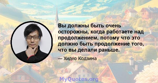 Вы должны быть очень осторожны, когда работаете над продолжением, потому что это должно быть продолжение того, что вы делали раньше.