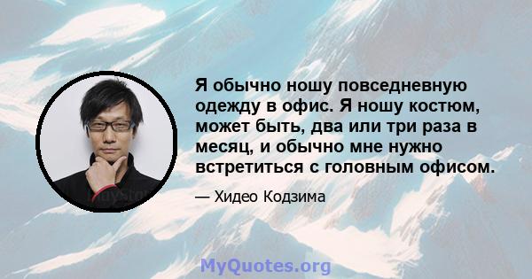 Я обычно ношу повседневную одежду в офис. Я ношу костюм, может быть, два или три раза в месяц, и обычно мне нужно встретиться с головным офисом.