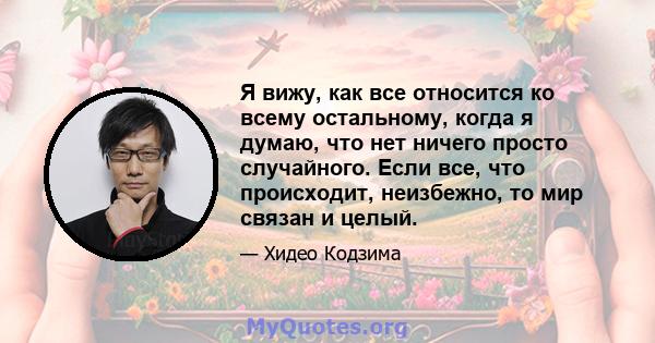 Я вижу, как все относится ко всему остальному, когда я думаю, что нет ничего просто случайного. Если все, что происходит, неизбежно, то мир связан и целый.