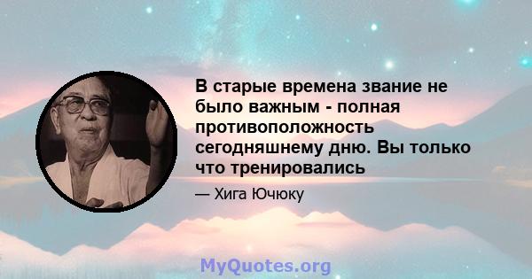 В старые времена звание не было важным - полная противоположность сегодняшнему дню. Вы только что тренировались