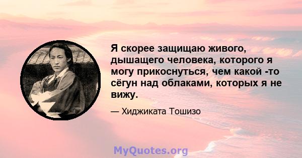 Я скорее защищаю живого, дышащего человека, которого я могу прикоснуться, чем какой -то сёгун над облаками, которых я не вижу.