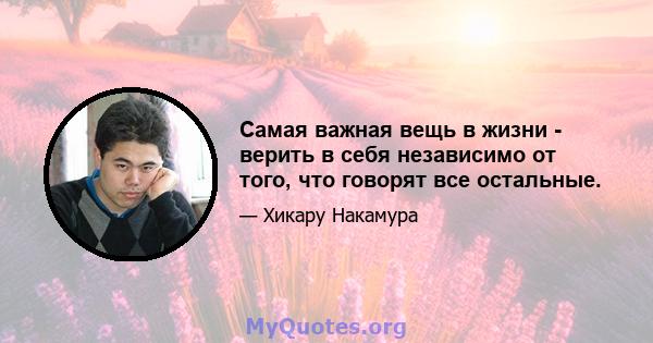 Самая важная вещь в жизни - верить в себя независимо от того, что говорят все остальные.