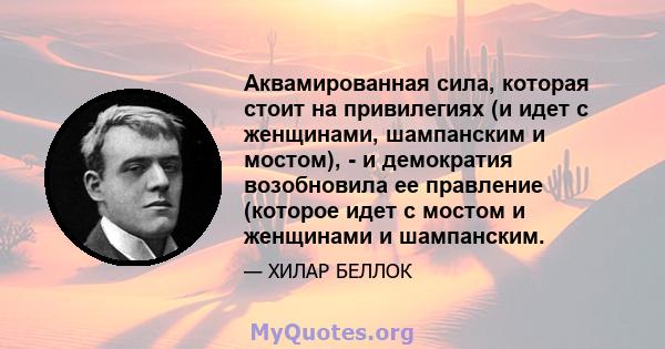 Аквамированная сила, которая стоит на привилегиях (и идет с женщинами, шампанским и мостом), - и демократия возобновила ее правление (которое идет с мостом и женщинами и шампанским.