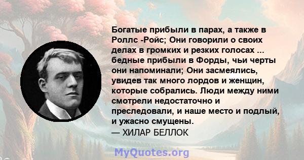 Богатые прибыли в парах, а также в Роллс -Ройс; Они говорили о своих делах в громких и резких голосах ... бедные прибыли в Форды, чьи черты они напоминали; Они засмеялись, увидев так много лордов и женщин, которые