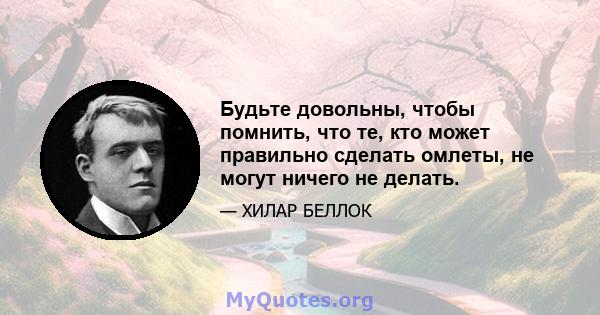 Будьте довольны, чтобы помнить, что те, кто может правильно сделать омлеты, не могут ничего не делать.