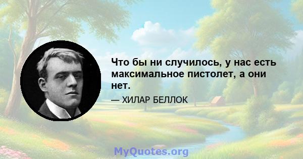 Что бы ни случилось, у нас есть максимальное пистолет, а они нет.